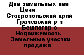 Два земельных пая › Цена ­ 150 000 - Ставропольский край, Грачевский р-н, Бешпагир с. Недвижимость » Земельные участки продажа   